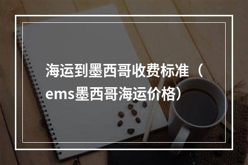 海运到墨西哥收费标准（ems墨西哥海运价格）