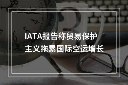 IATA报告称贸易保护主义拖累国际空运增长