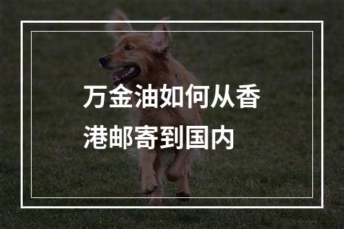 万金油如何从香港邮寄到国内