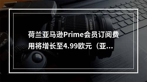 荷兰亚马逊Prime会员订阅费用将增长至4.99欧元（亚马逊荷兰站卖家请注意）