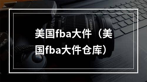 美国fba大件（美国fba大件仓库）