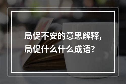 局促不安的意思解释,局促什么什么成语？