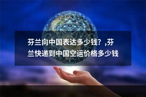 芬兰向中国表达多少钱？,芬兰快递到中国空运价格多少钱