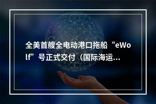 全美首艘全电动港口拖船“eWolf”号正式交付（国际海运国际新闻资讯）