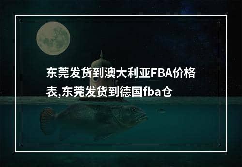 东莞发货到澳大利亚FBA价格表,东莞发货到德国fba仓