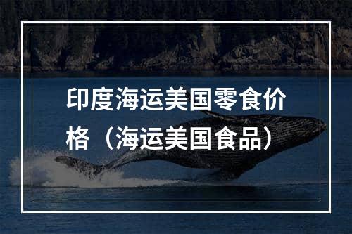 印度海运美国零食价格（海运美国食品）