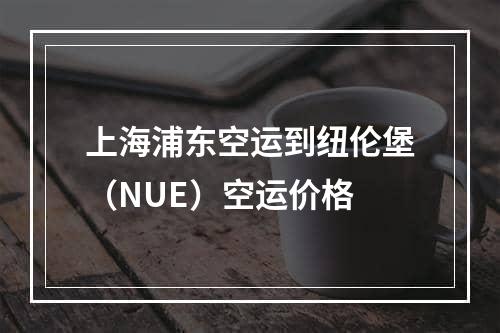 上海浦东空运到纽伦堡（NUE）空运价格