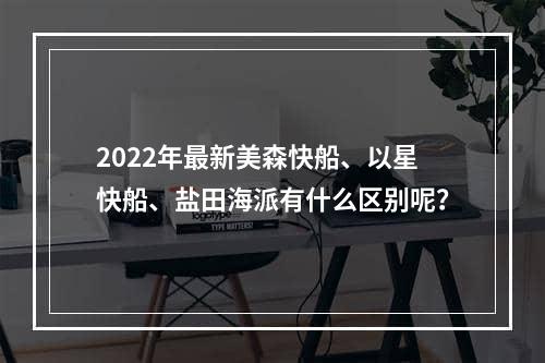 2022年最新美森快船、以星快船、盐田海派有什么区别呢？