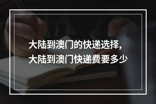 大陆到澳门的快递选择,大陆到澳门快递费要多少