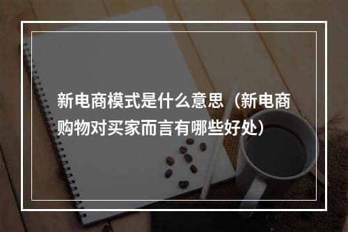 新电商模式是什么意思（新电商购物对买家而言有哪些好处）