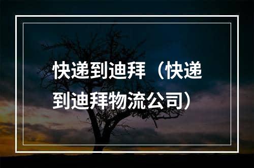 快递到迪拜（快递到迪拜物流公司）