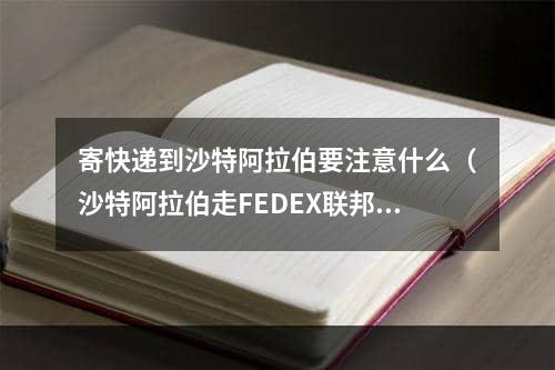 寄快递到沙特阿拉伯要注意什么（沙特阿拉伯走FEDEX联邦快递有哪些注意事项）