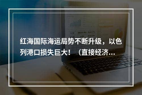 红海国际海运局势不断升级，以色列港口损失巨大！（直接经济损失已高达30亿美元）