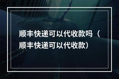 顺丰快递可以代收款吗（顺丰快递可以代收款）