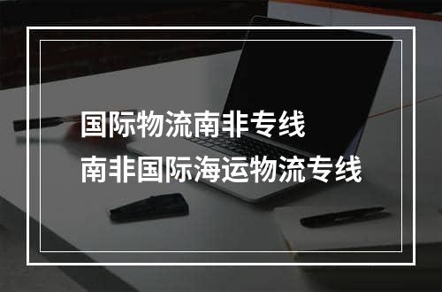 国际物流南非专线  南非国际海运物流专线