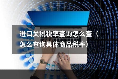 进口关税税率查询怎么查（怎么查询具体商品税率）