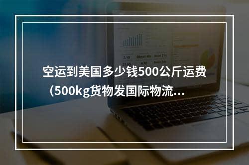 空运到美国多少钱500公斤运费（500kg货物发国际物流到美国要多少钱）