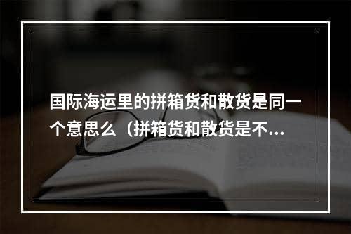 国际海运里的拼箱货和散货是同一个意思么（拼箱货和散货是不同的概念）