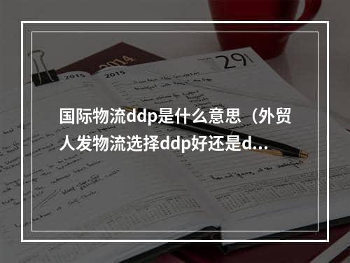 国际物流ddp是什么意思（外贸人发物流选择ddp好还是ddu好）