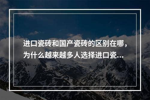 进口瓷砖和国产瓷砖的区别在哪，为什么越来越多人选择进口瓷砖了,进口瓷砖和国产瓷砖的区别