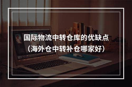 国际物流中转仓库的优缺点（海外仓中转补仓哪家好）