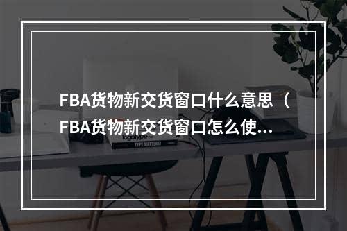 FBA货物新交货窗口什么意思（FBA货物新交货窗口怎么使用）