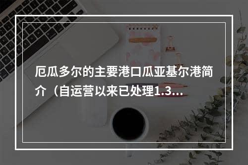 厄瓜多尔的主要港口瓜亚基尔港简介（自运营以来已处理1.35亿吨货物）