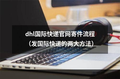 dhl国际快递官网寄件流程（发国际快递的两大方法）