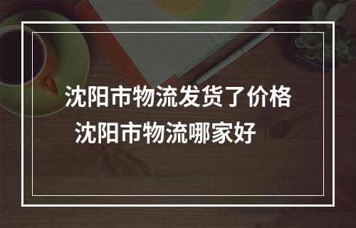 沈阳市物流发货了价格  沈阳市物流哪家好