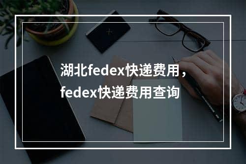 湖北fedex快递费用，fedex快递费用查询