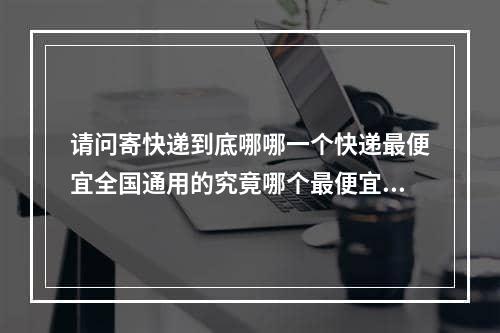 请问寄快递到底哪哪一个快递最便宜全国通用的究竟哪个最便宜请说实话