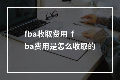 fba收取费用  fba费用是怎么收取的