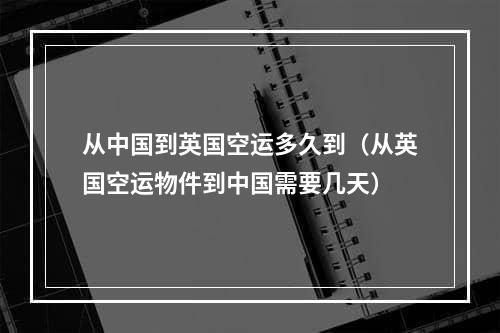 从中国到英国空运多久到（从英国空运物件到中国需要几天）