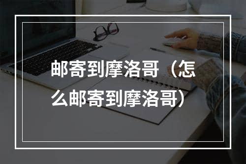 邮寄到摩洛哥（怎么邮寄到摩洛哥）