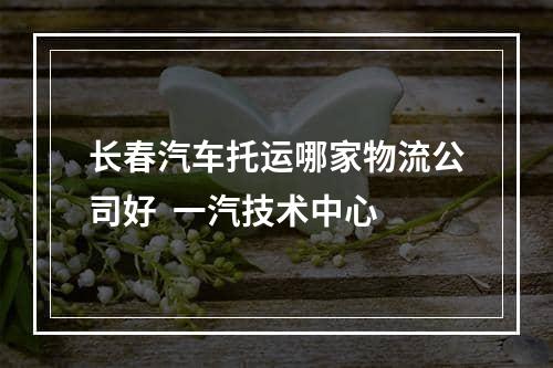 长春汽车托运哪家物流公司好  一汽技术中心