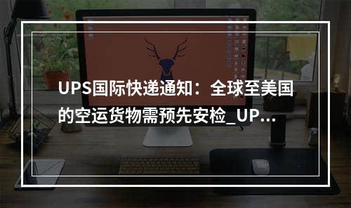 UPS国际快递通知：全球至美国的空运货物需预先安检_UPS International Express通知：航空货物良好的航空运输在美国需要预先安全