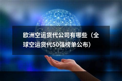 欧洲空运货代公司有哪些（全球空运货代50强榜单公布）