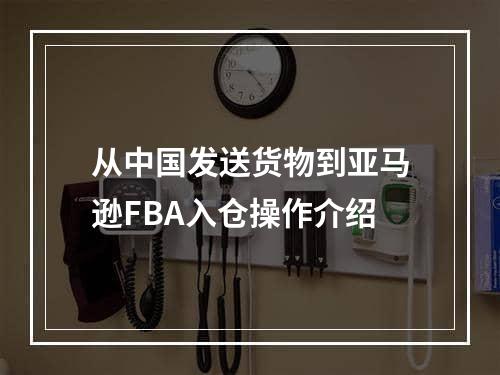 从中国发送货物到亚马逊FBA入仓操作介绍