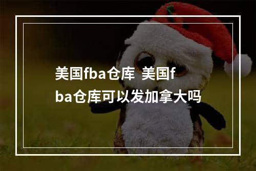 美国fba仓库  美国fba仓库可以发加拿大吗