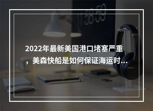 2022年最新美国港口堵塞严重，美森快船是如何保证海运时效的呢？