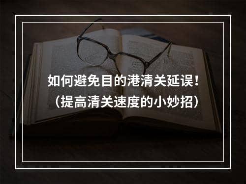 如何避免目的港清关延误！（提高清关速度的小妙招）