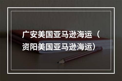 广安美国亚马逊海运（资阳美国亚马逊海运）