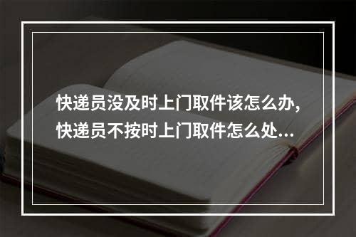 快递员没及时上门取件该怎么办,快递员不按时上门取件怎么处理