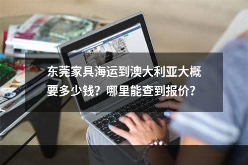 东莞家具海运到澳大利亚大概要多少钱？哪里能查到报价？