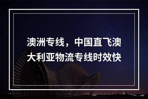 澳洲专线，中国直飞澳大利亚物流专线时效快