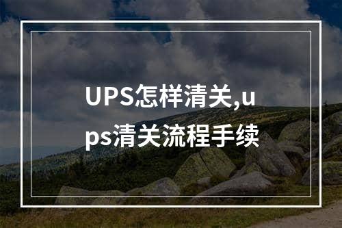 UPS怎样清关,ups清关流程手续