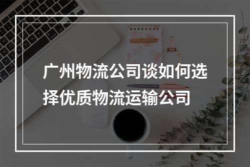 广州物流公司谈如何选择优质物流运输公司