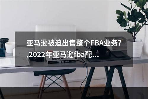 亚马逊被迫出售整个FBA业务？,2022年亚马逊fba配送费用