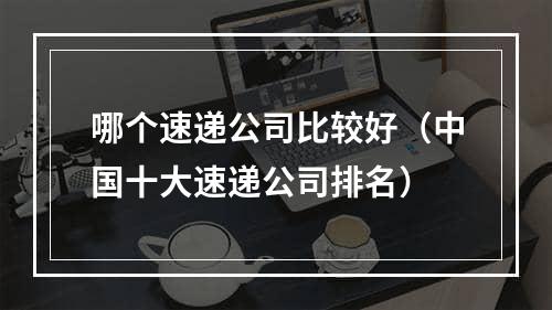 哪个速递公司比较好（中国十大速递公司排名）