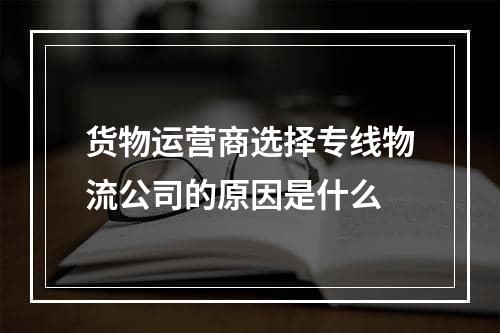 货物运营商选择专线物流公司的原因是什么